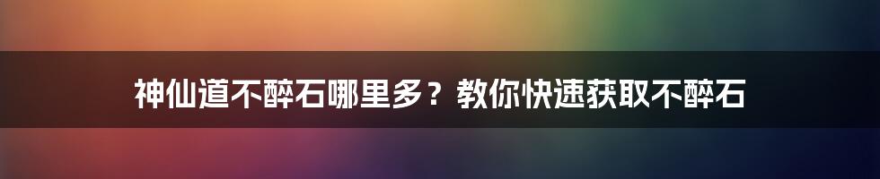 神仙道不醉石哪里多？教你快速获取不醉石