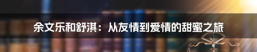 余文乐和舒淇：从友情到爱情的甜蜜之旅