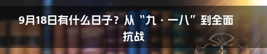 9月18日有什么日子?从“九·一八”到全面抗战