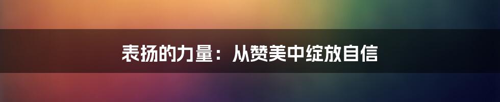 表扬的力量：从赞美中绽放自信