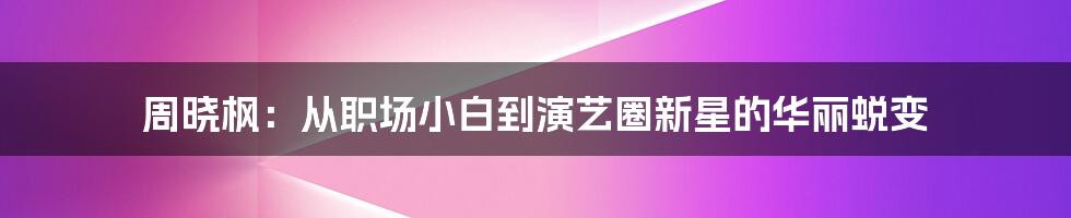 周晓枫:从职场小白到演艺圈新星的华丽蜕变