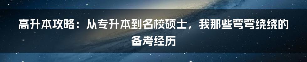 高升本攻略:从专升本到名校硕士,我那些弯弯绕绕的备考经历