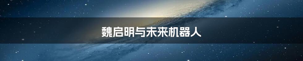魏启明与未来机器人