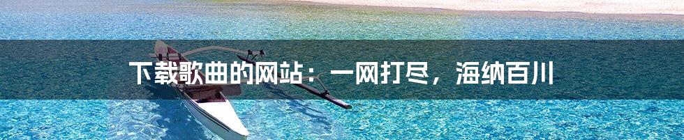 下载歌曲的网站:一网打尽,海纳百川