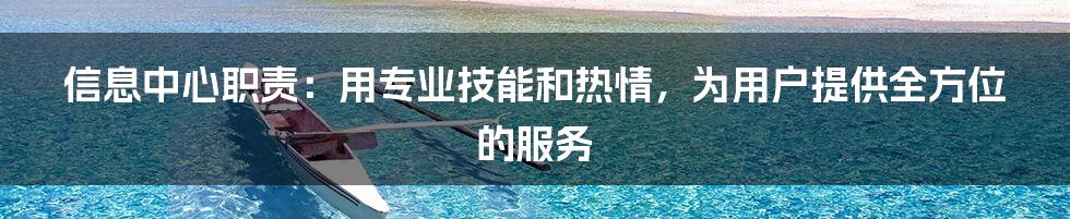 信息中心职责:用专业技能和热情,为用户提供全方位的服务