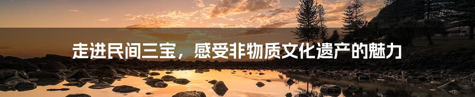 走进民间三宝,感受非物质文化遗产的魅力