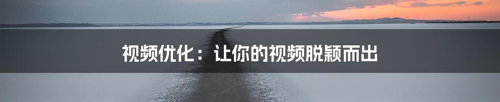 视频优化:让你的视频脱颖而出
