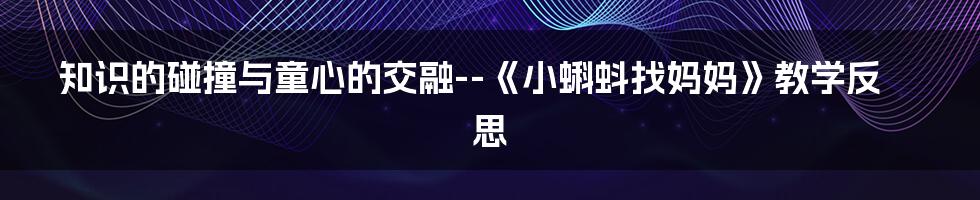 知识的碰撞与童心的交融--《小蝌蚪找妈妈》教学反思