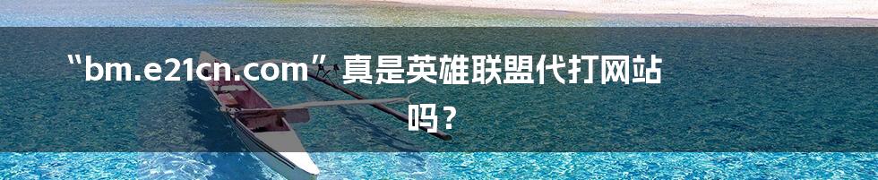 “bm.e21cn.com”真是英雄联盟代打网站吗?