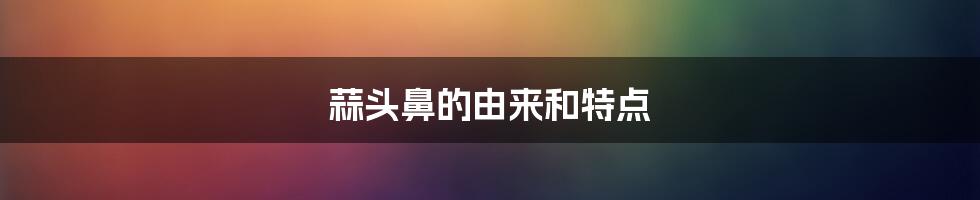 蒜头鼻的由来和特点