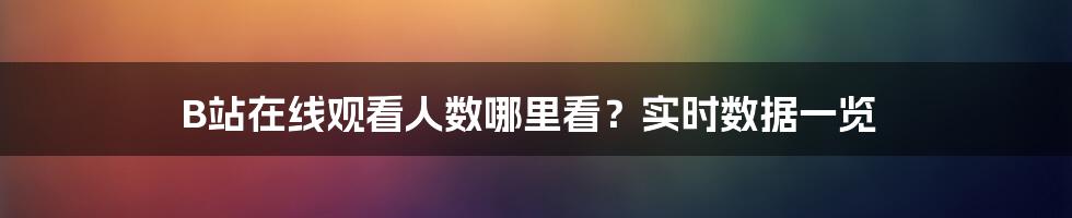 B站在线观看人数哪里看?实时数据一览