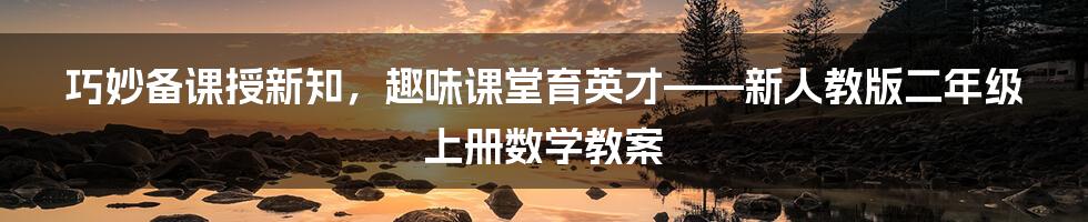 巧妙备课授新知,趣味课堂育英才——新人教版二年级上册数学教案