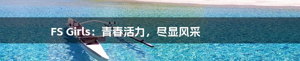 FS Girls：青春活力，尽显风采