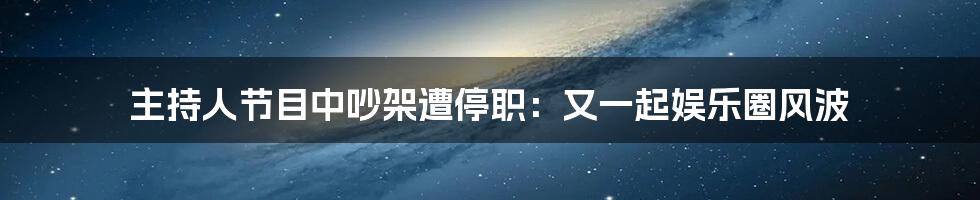 主持人节目中吵架遭停职:又一起娱乐圈风波