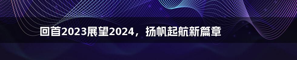 回首2023展望2024,扬帆起航新篇章