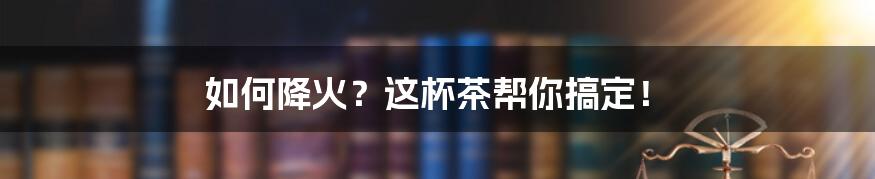 如何降火?这杯茶帮你搞定!