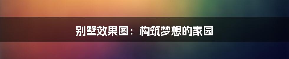 别墅效果图:构筑梦想的家园