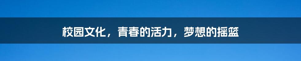 校园文化，青春的活力，梦想的摇篮