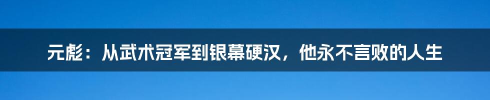 元彪：从武术冠军到银幕硬汉，他永不言败的人生