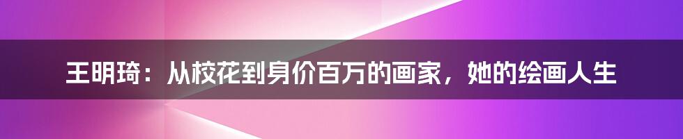 王明琦:从校花到身价百万的画家,她的绘画人生