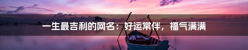 一生最吉利的网名:好运常伴,福气满满