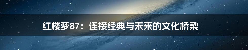红楼梦87：连接经典与未来的文化桥梁