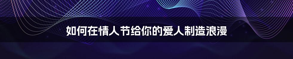 如何在情人节给你的爱人制造浪漫