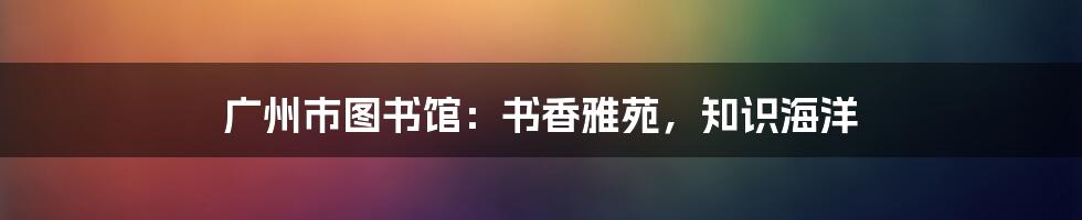 广州市图书馆:书香雅苑,知识海洋
