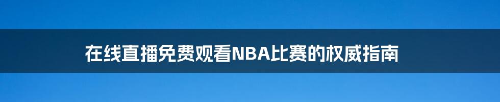 在线直播免费观看NBA比赛的权威指南