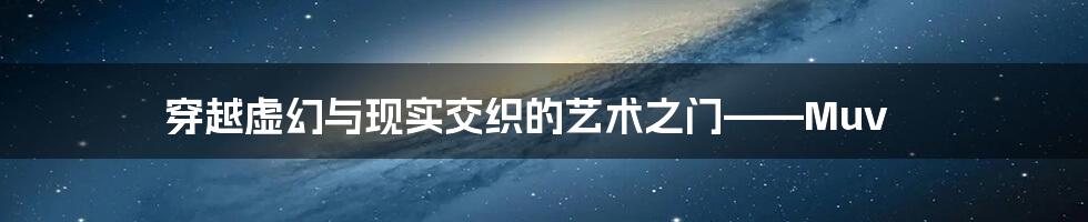 穿越虚幻与现实交织的艺术之门——Muv