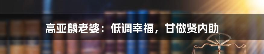 高亚麟老婆：低调幸福，甘做贤内助