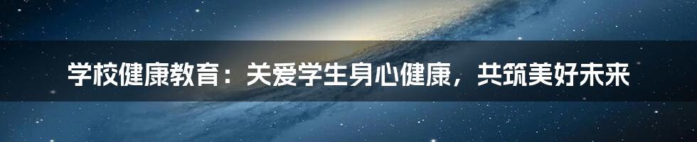学校健康教育：关爱学生身心健康，共筑美好未来