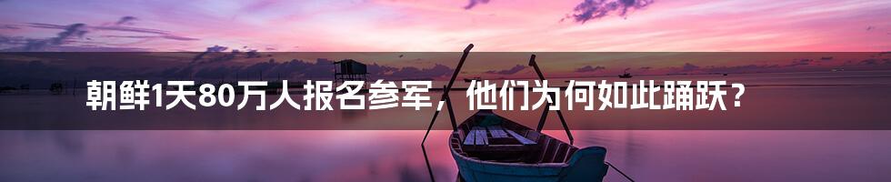 朝鲜1天80万人报名参军,他们为何如此踊跃?