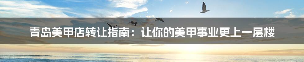 青岛美甲店转让指南:让你的美甲事业更上一层楼