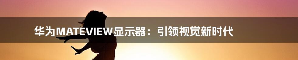 华为MATEVIEW显示器：引领视觉新时代