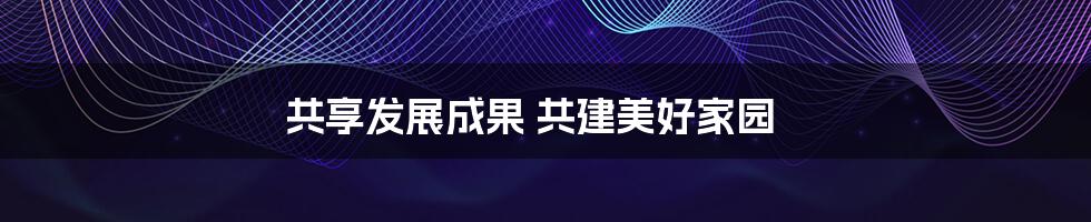 共享发展成果 共建美好家园
