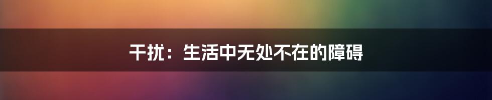 干扰:生活中无处不在的障碍