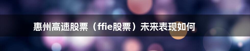 惠州高速股票(ffie股票)未来表现如何