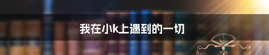 我在小k上遇到的一切