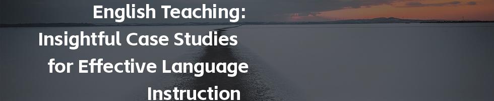 English Teaching: Insightful Case Studies for Effective Language Instruction