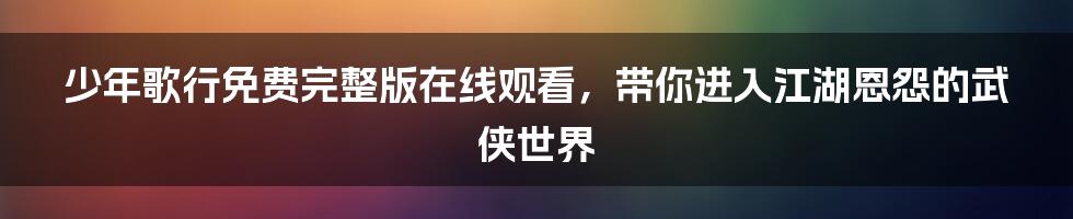 少年歌行免费完整版在线观看,带你进入江湖恩怨的武侠世界