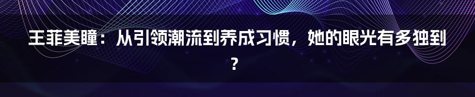 王菲美瞳:从引领潮流到养成习惯,她的眼光有多独到?