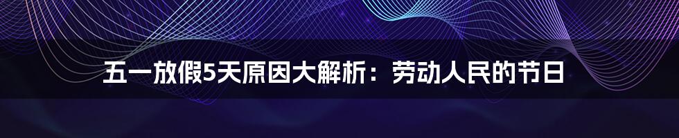 五一放假5天原因大解析：劳动人民的节日