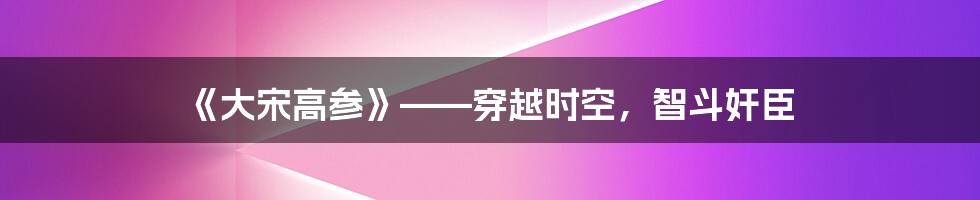 《大宋高参》——穿越时空,智斗奸臣