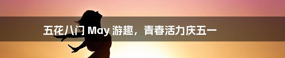 五花八门 May 游趣,青春活力庆五一