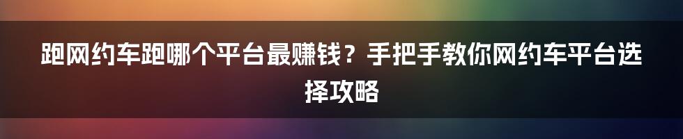 跑网约车跑哪个平台最赚钱？手把手教你网约车平台选择攻略