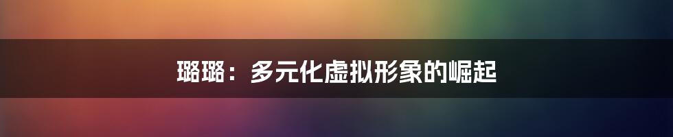 璐璐:多元化虚拟形象的崛起
