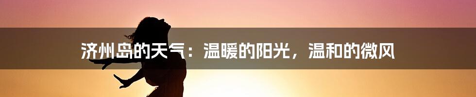 济州岛的天气：温暖的阳光，温和的微风