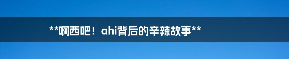 **啊西吧!ahi背后的辛辣故事**