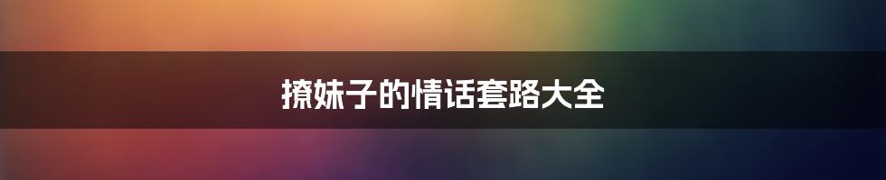 撩妹子的情话套路大全